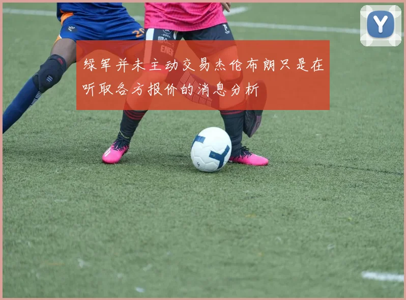 绿军并未主动交易杰伦布朗只是在听取各方报价的消息分析