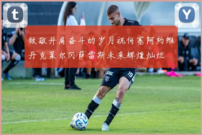 致敬并肩奋斗的岁月祝何塞阿约维丹克莱尔冈萨雷斯未来辉煌灿烂