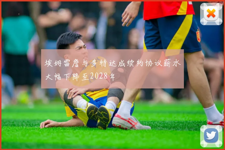 埃姆雷詹与多特达成续约协议薪水大幅下降至2028年