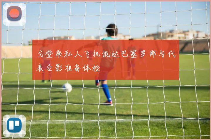戈登乘私人飞机抵达巴塞罗那与代表合影准备体检