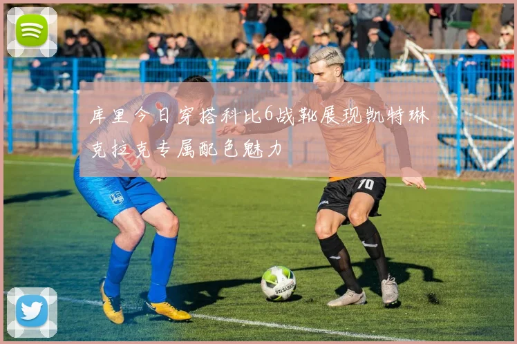 库里今日穿搭科比6战靴展现凯特琳克拉克专属配色魅力