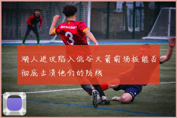 湖人进攻陷入低谷火箭前场板能否彻底击溃他们的防线