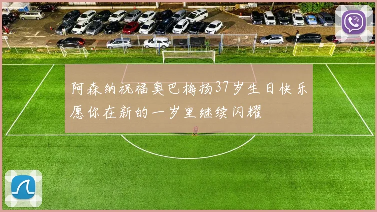 阿森纳祝福奥巴梅扬37岁生日快乐愿你在新的一岁里继续闪耀