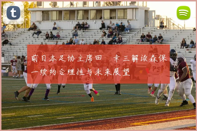前日本足协主席田嶋幸三解读森保一续约合理性与未来展望