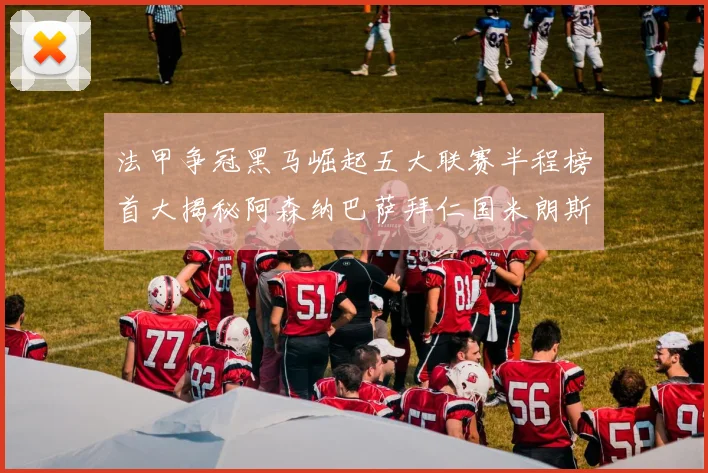 法甲争冠黑马崛起五大联赛半程榜首大揭秘阿森纳巴萨拜仁国米朗斯齐聚巅峰