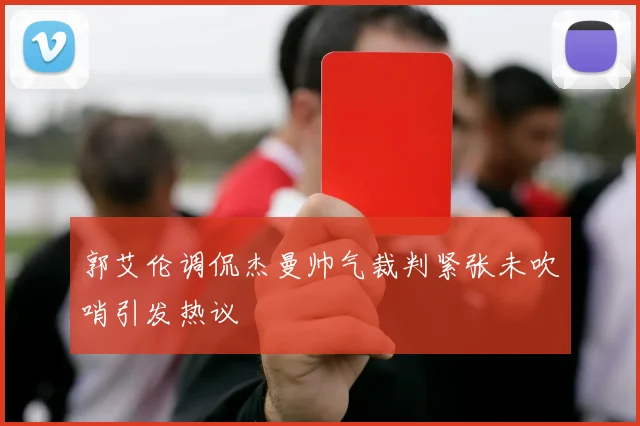 郭艾伦调侃杰曼帅气裁判紧张未吹哨引发热议