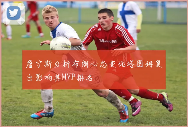 詹宁斯分析布朗心态变化塔图姆复出影响其MVP排名