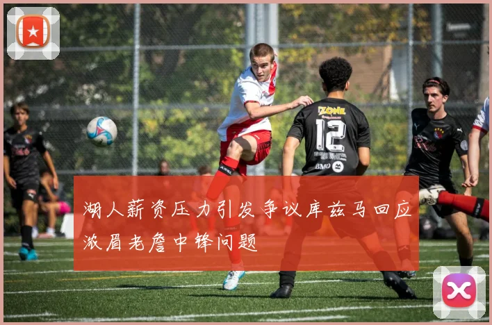 湖人薪资压力引发争议库兹马回应浓眉老詹中锋问题