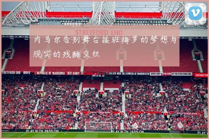 内马尔告别舞台接班梅罗的梦想与现实的残酷交织