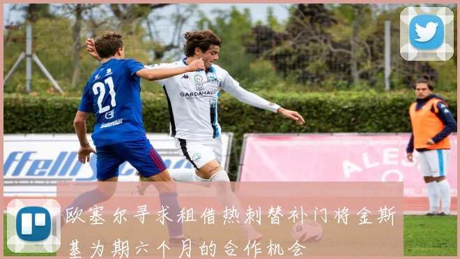 欧塞尔寻求租借热刺替补门将金斯基为期六个月的合作机会