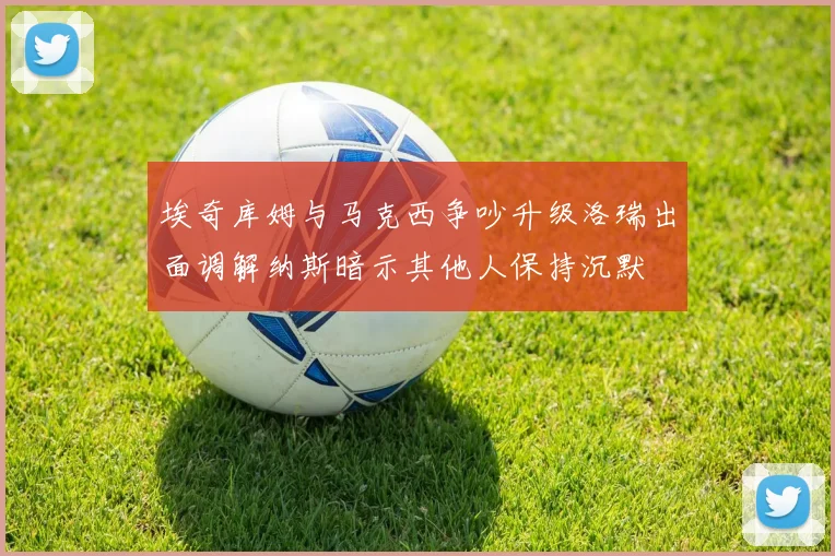 埃奇库姆与马克西争吵升级洛瑞出面调解纳斯暗示其他人保持沉默