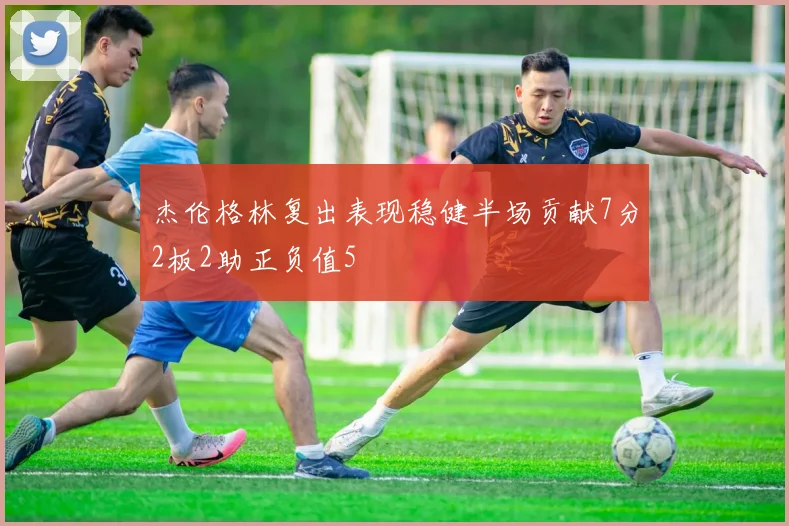 杰伦格林复出表现稳健半场贡献7分2板2助正负值5