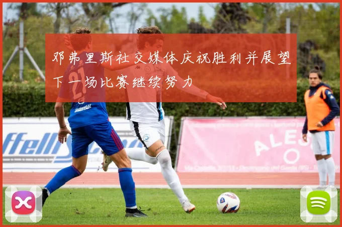 邓弗里斯社交媒体庆祝胜利并展望下一场比赛继续努力