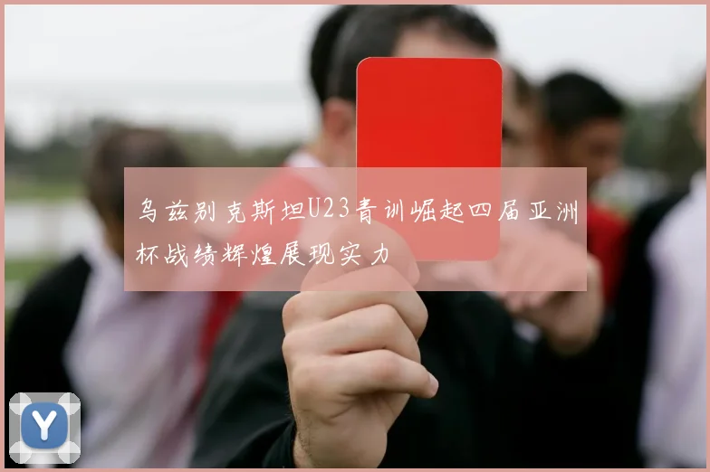 乌兹别克斯坦U23青训崛起四届亚洲杯战绩辉煌展现实力