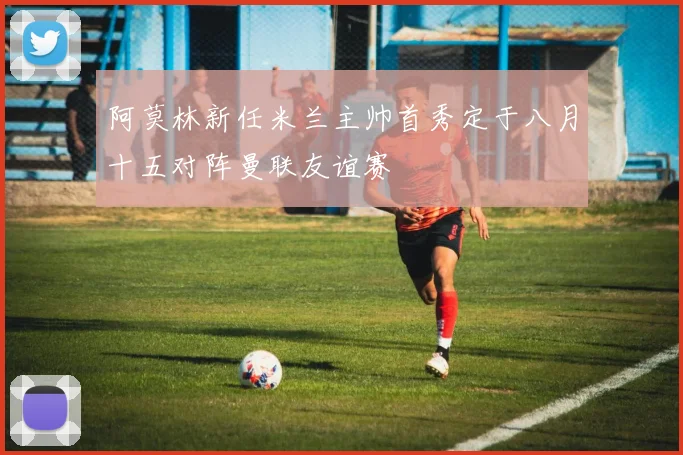 阿莫林新任米兰主帅首秀定于八月十五对阵曼联友谊赛