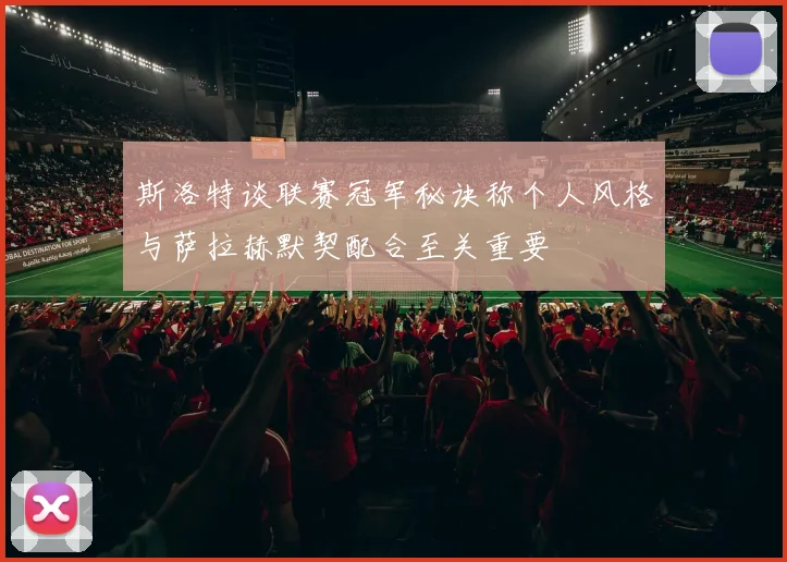 斯洛特谈联赛冠军秘诀称个人风格与萨拉赫默契配合至关重要