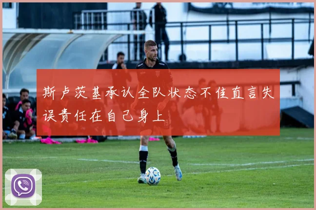 斯卢茨基承认全队状态不佳直言失误责任在自己身上
