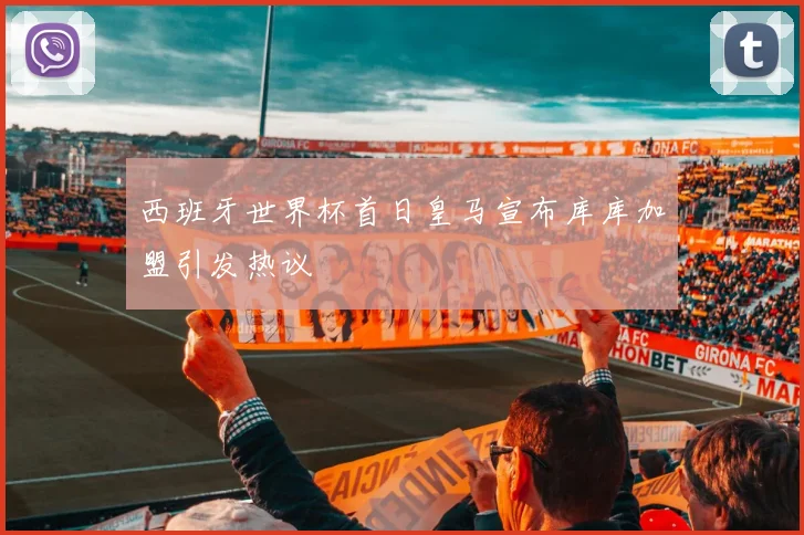 西班牙世界杯首日皇马宣布库库加盟引发热议