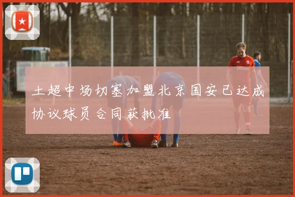 土超中场切塞加盟北京国安已达成协议球员合同获批准
