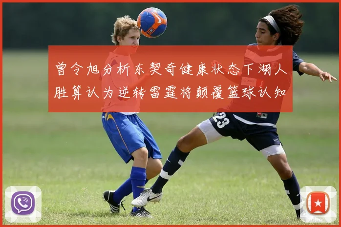 曾令旭分析东契奇健康状态下湖人胜算认为逆转雷霆将颠覆篮球认知