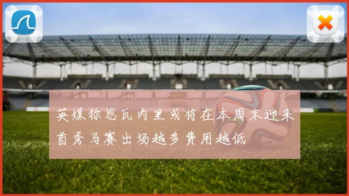 英媒称恩瓦内里或将在本周末迎来首秀马赛出场越多费用越低