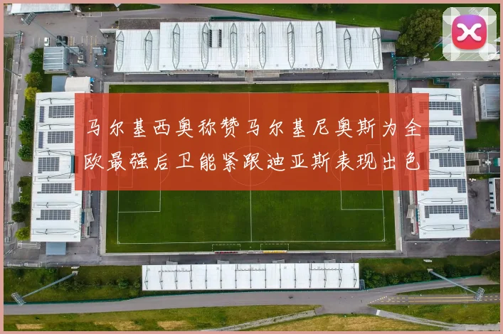 马尔基西奥称赞马尔基尼奥斯为全欧最强后卫能紧跟迪亚斯表现出色