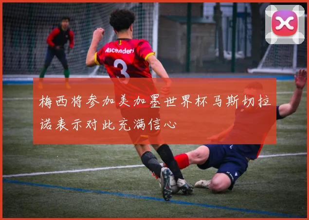 梅西将参加美加墨世界杯马斯切拉诺表示对此充满信心