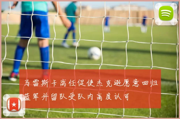 马雷斯卡离任促使杰克逊愿意回归蓝军并留队受队内高度认可