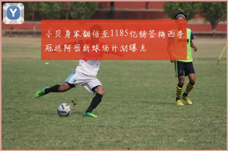 小贝身家翻倍至1185亿镑签梅西夺冠迈阿密新球场计划曝光