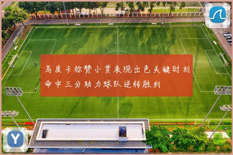 乌度卡称赞小贾表现出色关键时刻命中三分助力球队逆转胜利