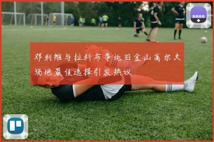 邓利维与拉科布争论旧金山高尔夫场地最佳选择引发热议