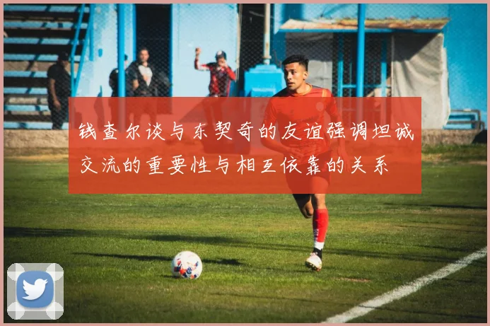 钱查尔谈与东契奇的友谊强调坦诚交流的重要性与相互依靠的关系